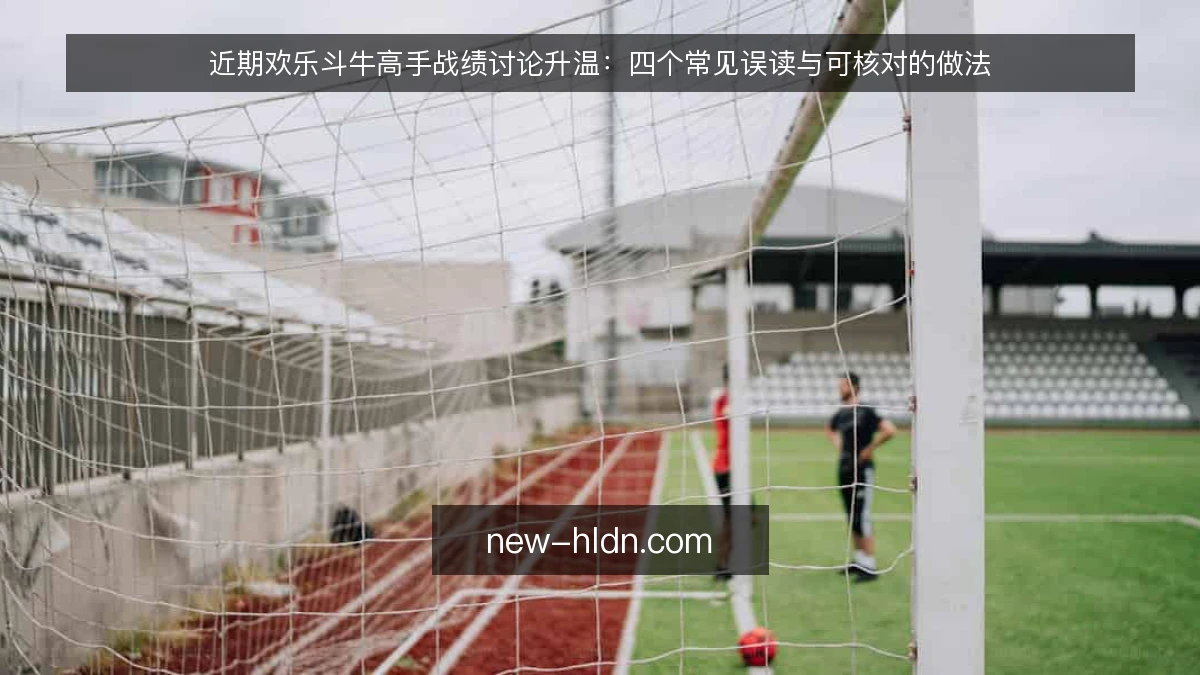 近期欢乐斗牛高手战绩讨论升温：四个常见误读与可核对的做法