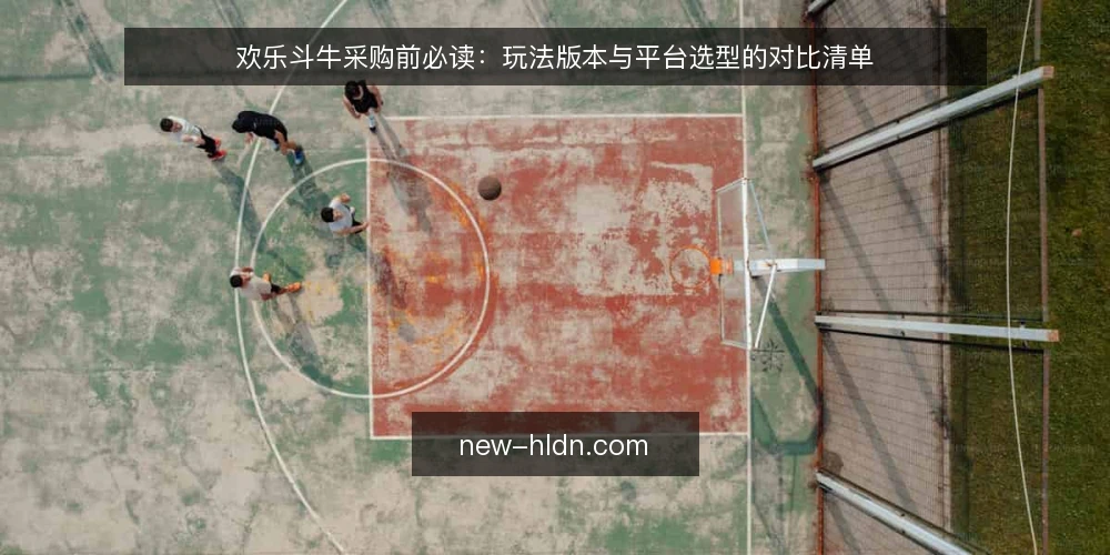 欢乐斗牛采购前必读:玩法版本与平台选型的对比清单 — 先明确你的决策标准 配图